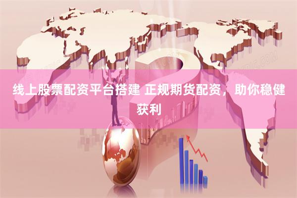 线上股票配资平台搭建 正规期货配资，助你稳健获利