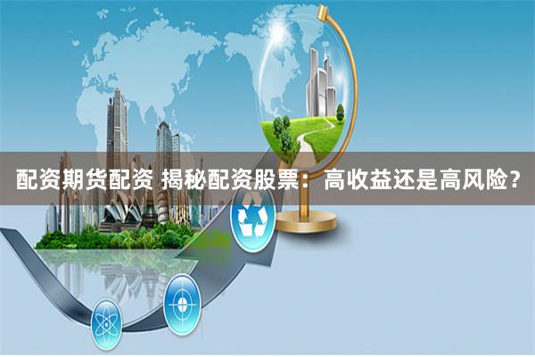 配资期货配资 揭秘配资股票：高收益还是高风险？