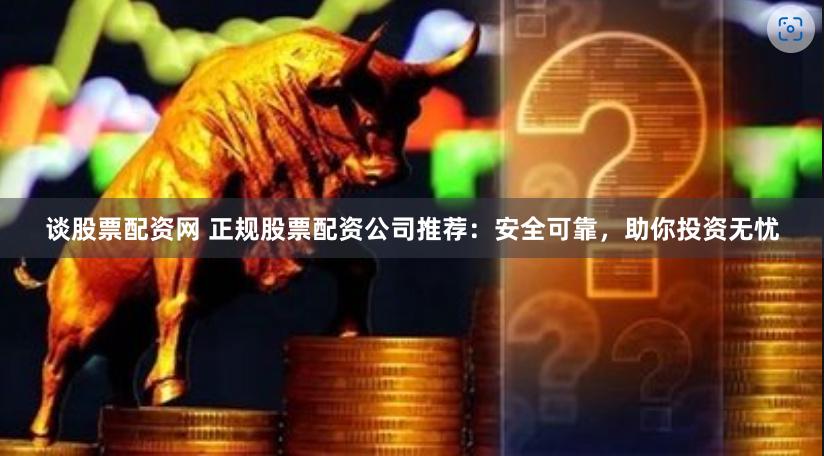 谈股票配资网 正规股票配资公司推荐：安全可靠，助你投资无忧