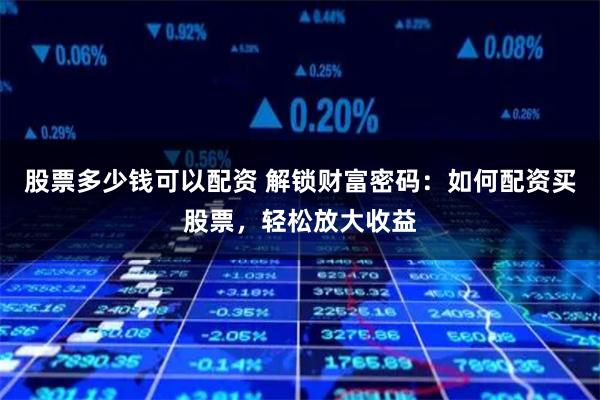 股票多少钱可以配资 解锁财富密码：如何配资买股票，轻松放大收益