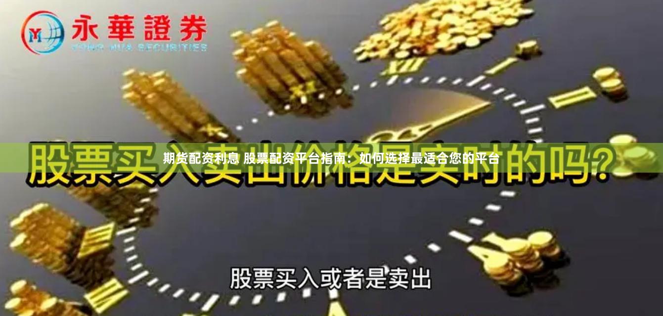 期货配资利息 股票配资平台指南：如何选择最适合您的平台