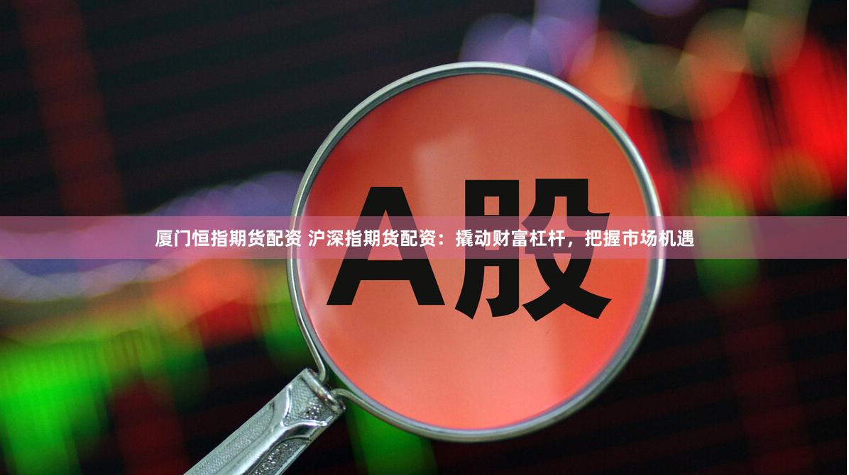 厦门恒指期货配资 沪深指期货配资：撬动财富杠杆，把握市场机遇