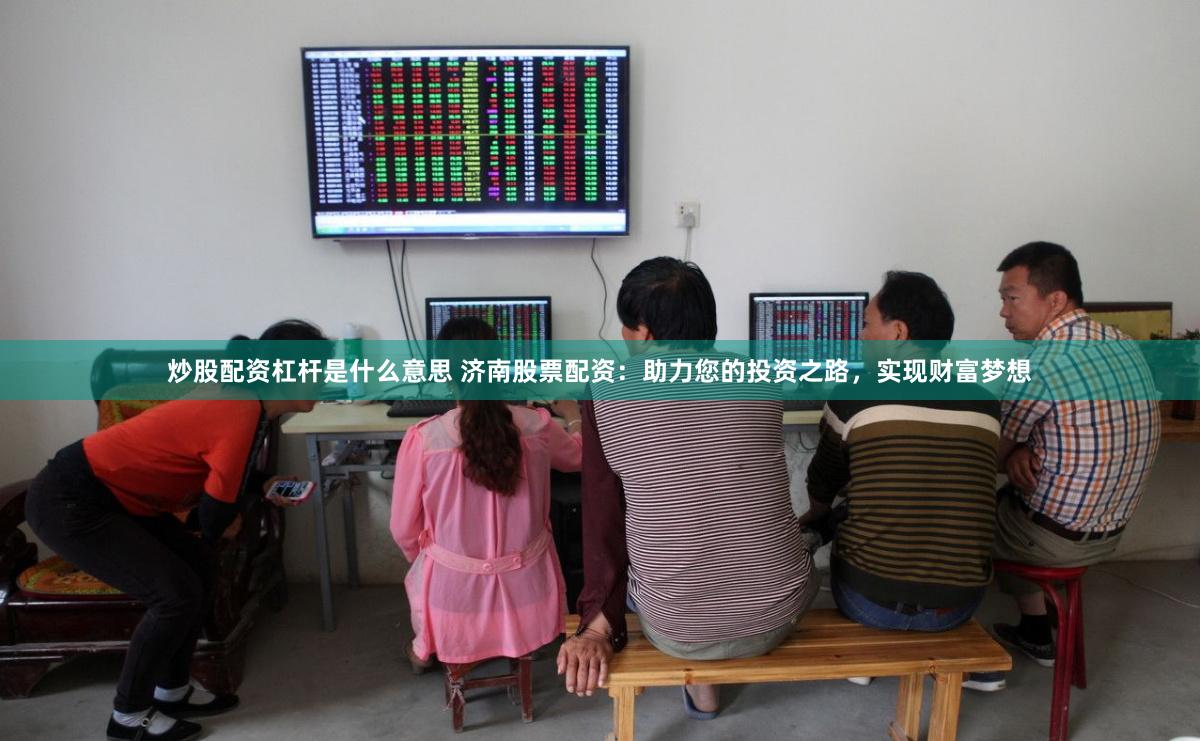 炒股配资杠杆是什么意思 济南股票配资：助力您的投资之路，实现财富梦想
