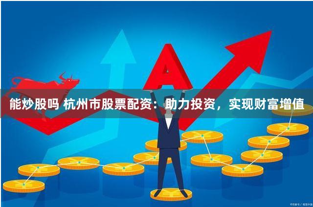 能炒股吗 杭州市股票配资：助力投资，实现财富增值