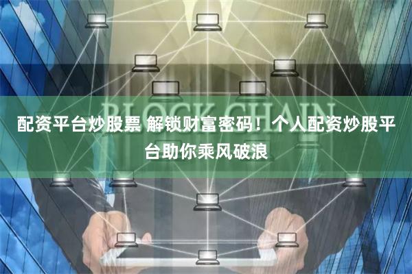 配资平台炒股票 解锁财富密码！个人配资炒股平台助你乘风破浪