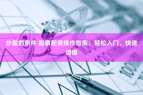 炒股的条件 股票配资操作指南：轻松入门，快速增值