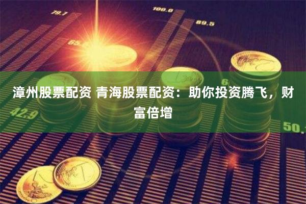 漳州股票配资 青海股票配资：助你投资腾飞，财富倍增