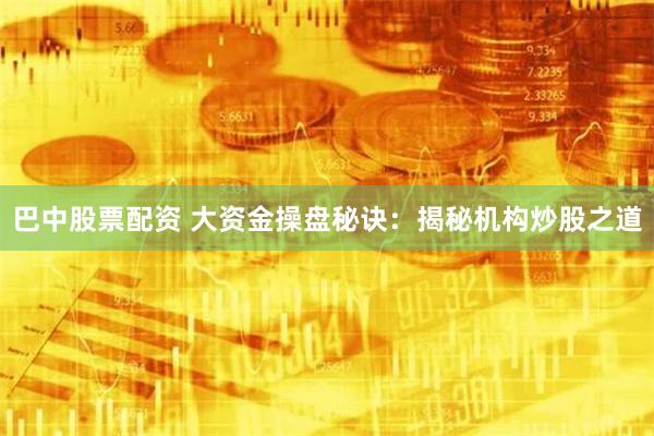 巴中股票配资 大资金操盘秘诀：揭秘机构炒股之道