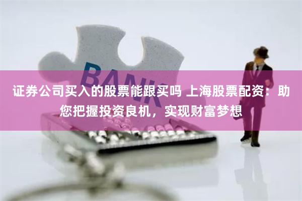 证券公司买入的股票能跟买吗 上海股票配资：助您把握投资良机，实现财富梦想