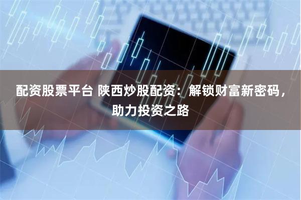 配资股票平台 陕西炒股配资：解锁财富新密码，助力投资之路