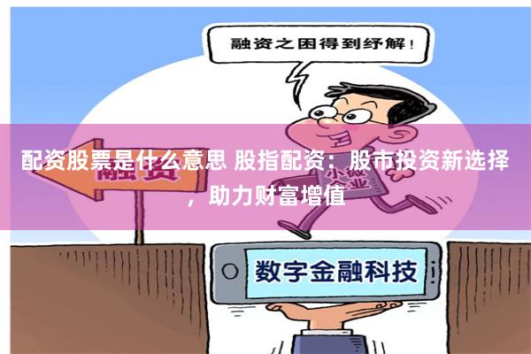 配资股票是什么意思 股指配资：股市投资新选择，助力财富增值