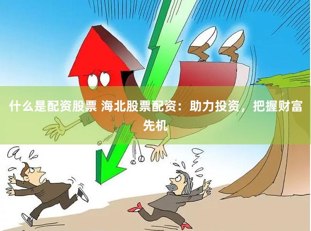 什么是配资股票 海北股票配资：助力投资，把握财富先机