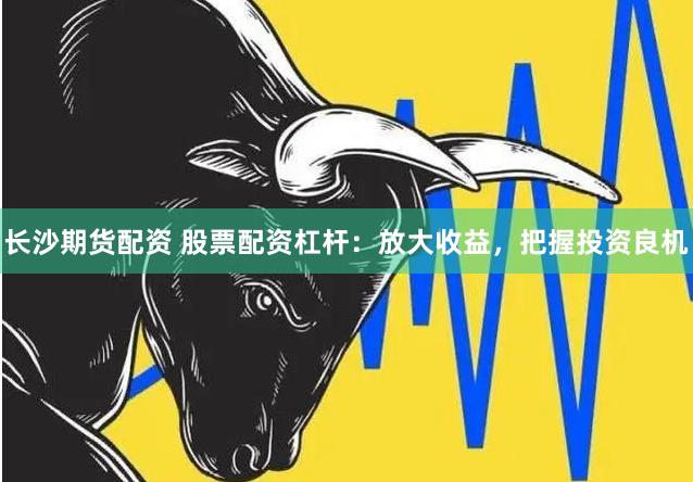 长沙期货配资 股票配资杠杆：放大收益，把握投资良机