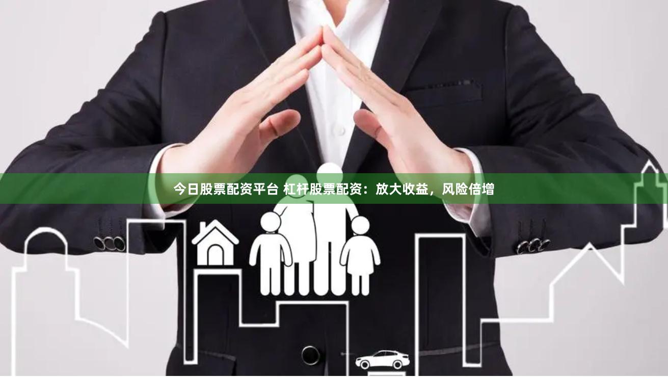 今日股票配资平台 杠杆股票配资：放大收益，风险倍增