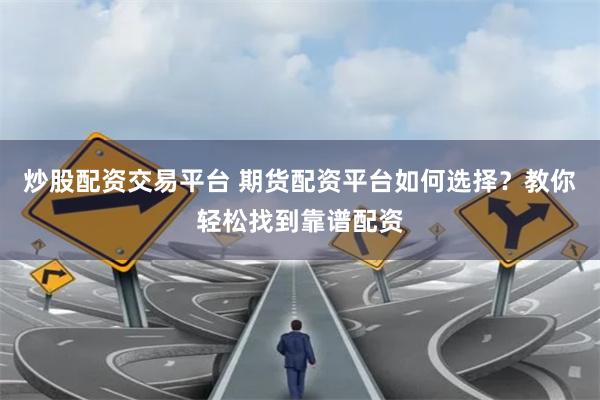 炒股配资交易平台 期货配资平台如何选择？教你轻松找到靠谱配资
