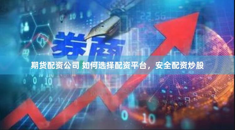 期货配资公司 如何选择配资平台，安全配资炒股