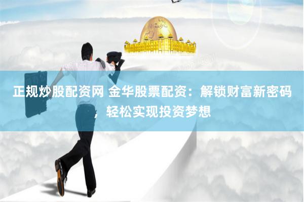 正规炒股配资网 金华股票配资：解锁财富新密码，轻松实现投资梦想