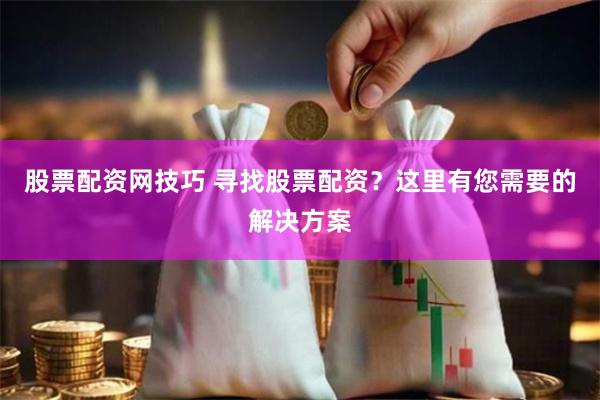 股票配资网技巧 寻找股票配资？这里有您需要的解决方案