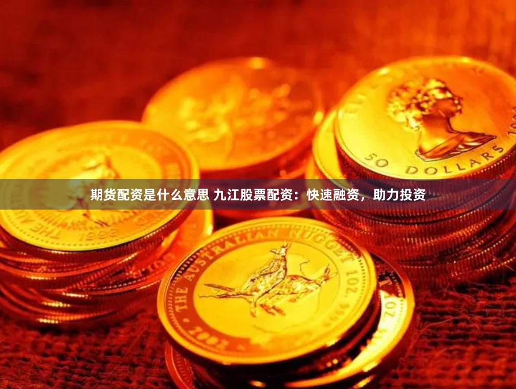 期货配资是什么意思 九江股票配资：快速融资，助力投资
