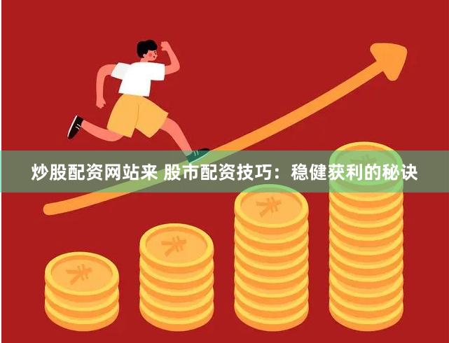 炒股配资网站来 股市配资技巧：稳健获利的秘诀