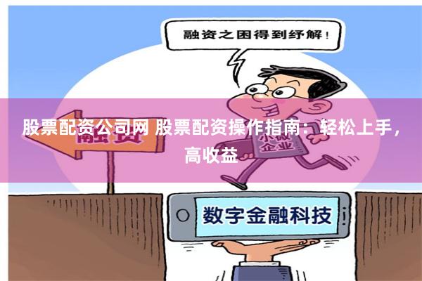 股票配资公司网 股票配资操作指南：轻松上手，高收益