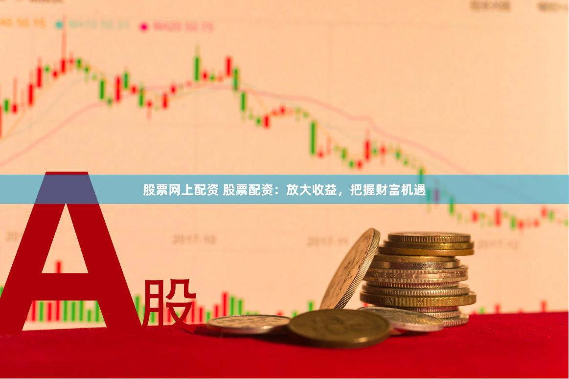股票网上配资 股票配资：放大收益，把握财富机遇