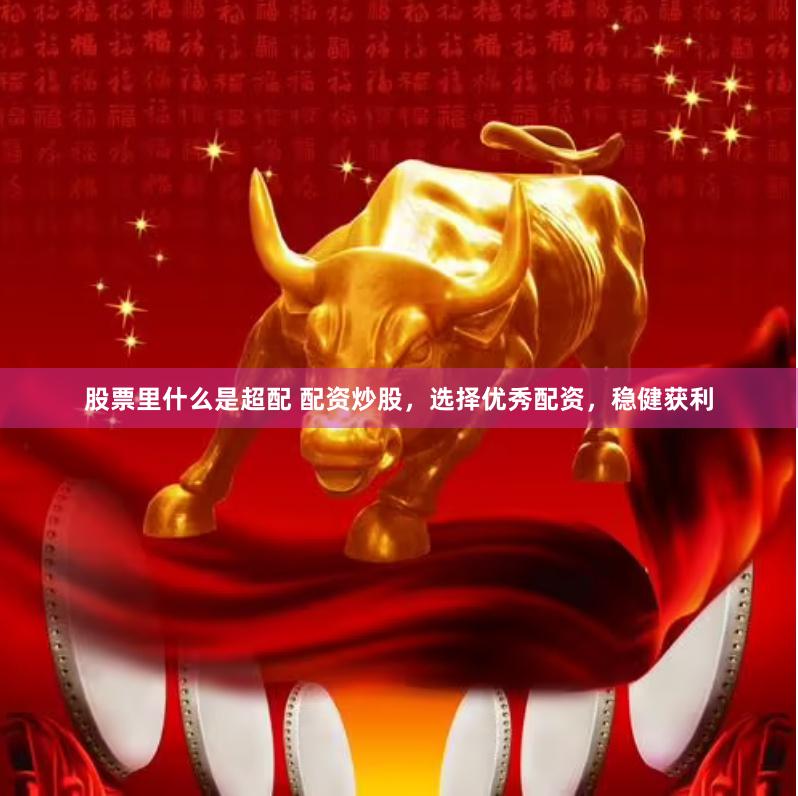 股票里什么是超配 配资炒股，选择优秀配资，稳健获利