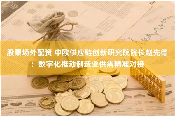 股票场外配资 中欧供应链创新研究院院长赵先德：数字化推动制造业供需精准对接