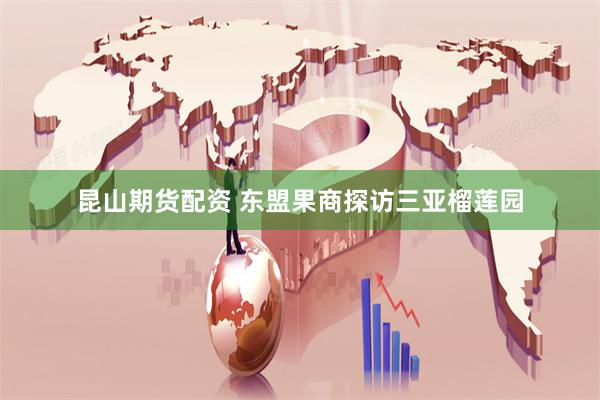 昆山期货配资 东盟果商探访三亚榴莲园