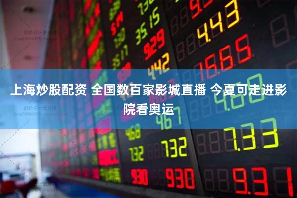 上海炒股配资 全国数百家影城直播 今夏可走进影院看奥运