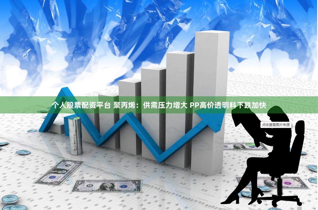 个人股票配资平台 聚丙烯：供需压力增大 PP高价透明料下跌加快