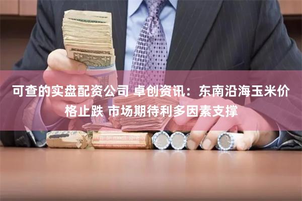 可查的实盘配资公司 卓创资讯：东南沿海玉米价格止跌 市场期待利多因素支撑