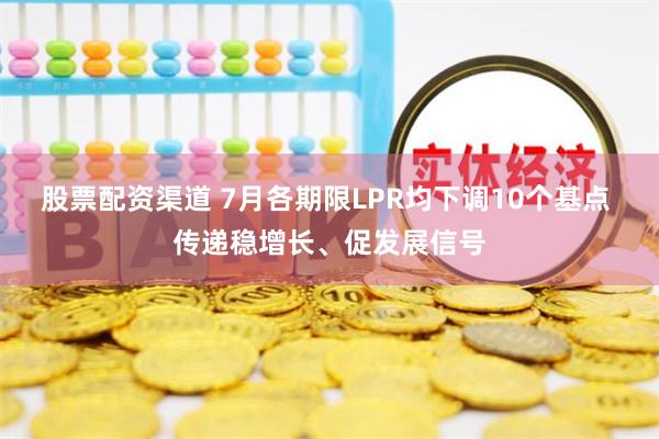 股票配资渠道 7月各期限LPR均下调10个基点 传递稳增长、促发展信号