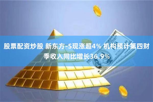 股票配资炒股 新东方-S现涨超4% 机构预计第四财季收入同比增长36.9%