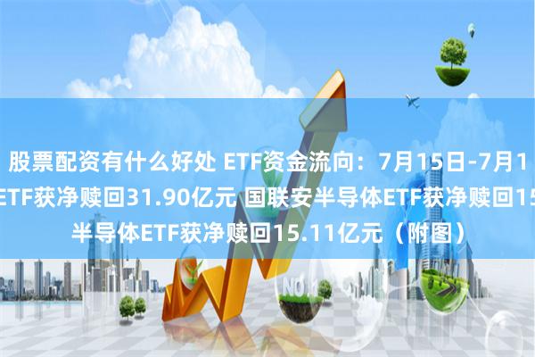 股票配资有什么好处 ETF资金流向：7月15日-7月19日 华夏科创50ETF获净赎回31.90亿元 国联安半导体ETF获净赎回15.11亿元（附图）