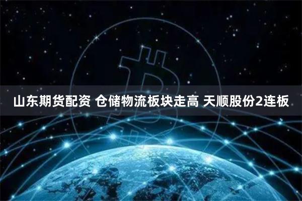 山东期货配资 仓储物流板块走高 天顺股份2连板