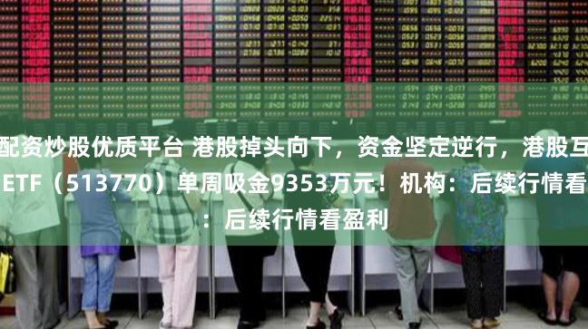 配资炒股优质平台 港股掉头向下，资金坚定逆行，港股互联网ETF（513770）单周吸金9353万元！机构：后续行情看盈利