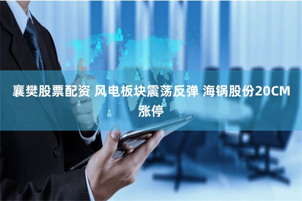 襄樊股票配资 风电板块震荡反弹 海锅股份20CM涨停