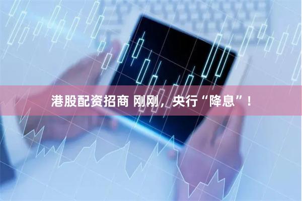 港股配资招商 刚刚，央行“降息”！