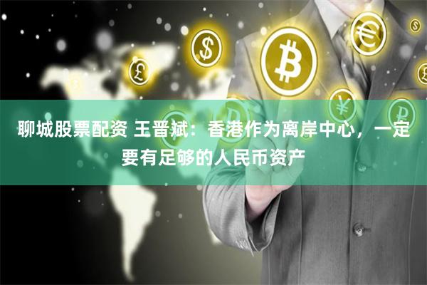 聊城股票配资 王晋斌：香港作为离岸中心，一定要有足够的人民币资产