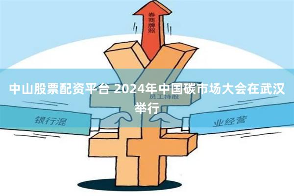 中山股票配资平台 2024年中国碳市场大会在武汉举行