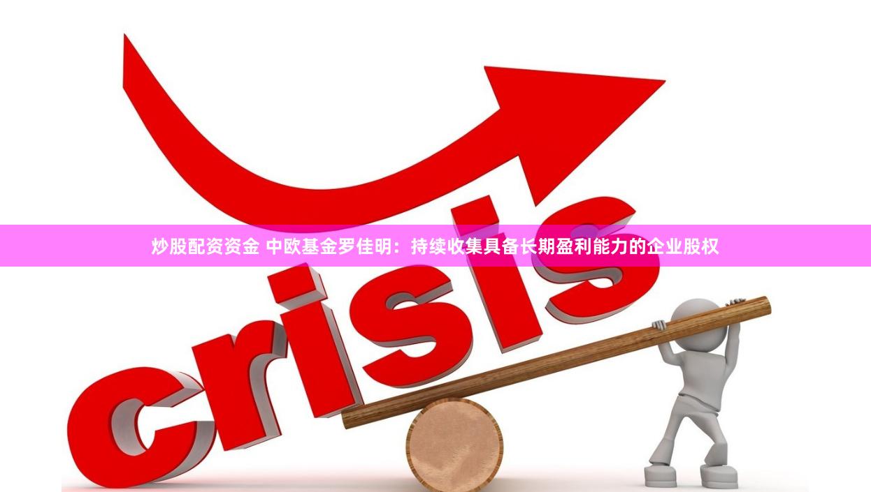 炒股配资资金 中欧基金罗佳明：持续收集具备长期盈利能力的企业股权