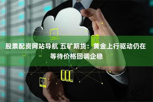 股票配资网站导航 五矿期货：黄金上行驱动仍在 等待价格回调企稳