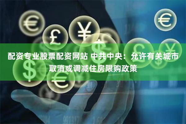 配资专业股票配资网站 中共中央：允许有关城市取消或调减住房限购政策