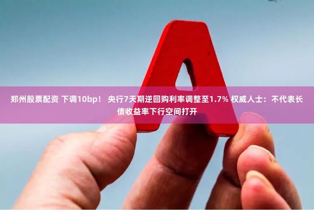 郑州股票配资 下调10bp！ 央行7天期逆回购利率调整至1.7% 权威人士：不代表长债收益率下行空间打开