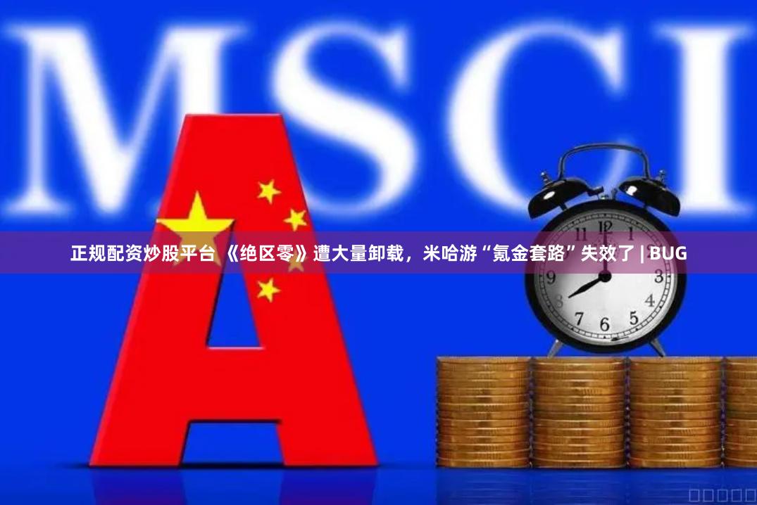 正规配资炒股平台 《绝区零》遭大量卸载，米哈游“氪金套路”失效了 | BUG