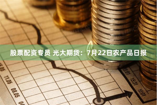 股票配资专员 光大期货：7月22日农产品日报