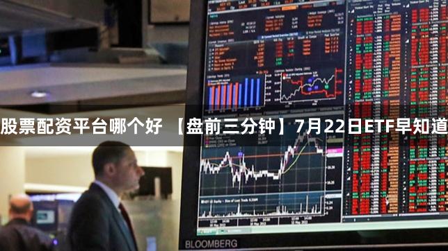 股票配资平台哪个好 【盘前三分钟】7月22日ETF早知道