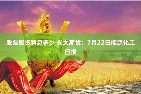 股票配资利息多少 光大期货：7月22日能源化工日报