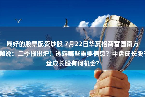 最好的股票配资炒股 7月22日华夏招商富国南方等基金大咖说：二季报出炉！透露哪些重要信息？中盘成长股有何机会?